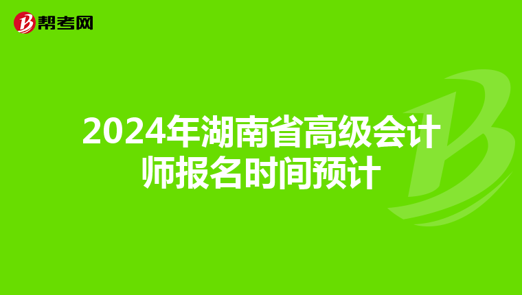 2024年湖南省高级会计师报名时间预计