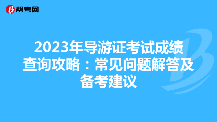 2023年导游证考试成绩查询攻略：常见问题解答及备考建议