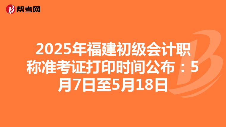 2025年福建初级会计职称准考证打印时间公布：5月7日至5月18日