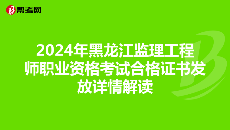 2024年黑龙江监理工程师职业资格考试合格证书发放详情解读