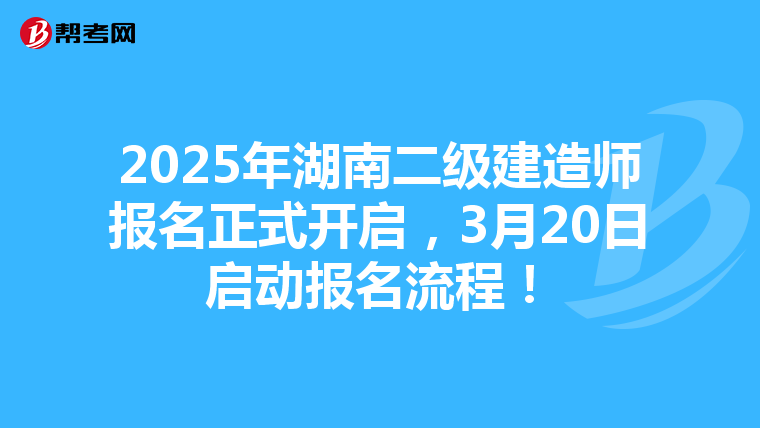 2025年湖南二级建造师报名正式开启，3月20日启动报名流程！