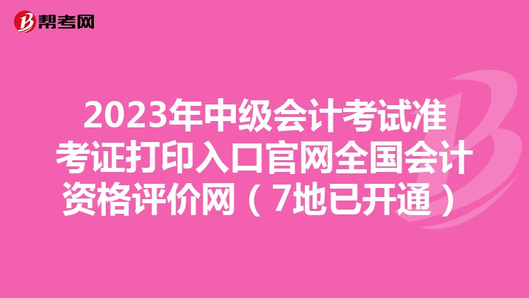 2023年中级会计考试准考证打印入口官网全国会计资格评价网（7地已开通）