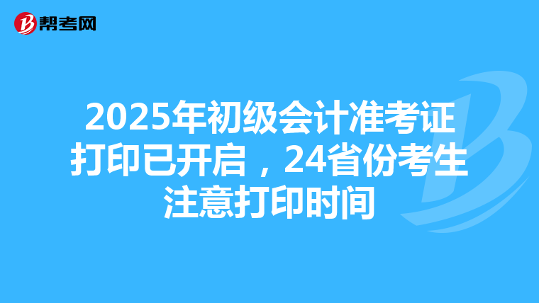 2025年初级会计准考证打印已开启，24省份考生注意打印时间