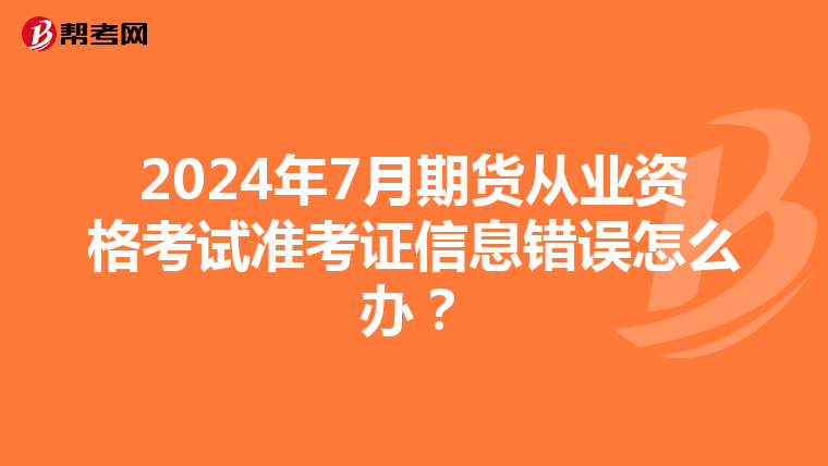 2024年7月期货从业资格考试准考证信息错误怎么办？
