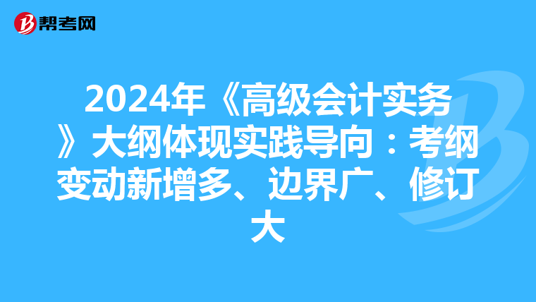 2024年《高級會計實務》大綱體現實踐導向:考綱變動新增多、邊界廣、修訂大