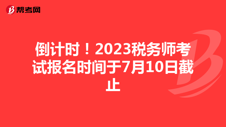 倒计时!2023税务师考试报名时间于7月10日截止