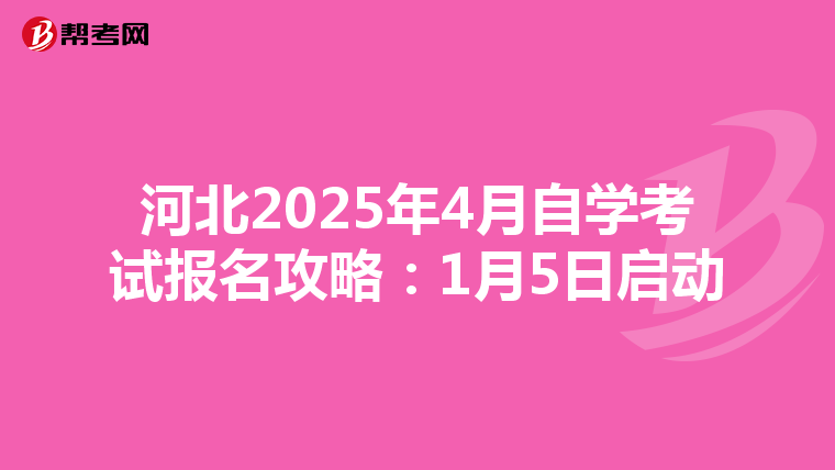 河北2025年4月自学考试报名攻略：1月5日启动