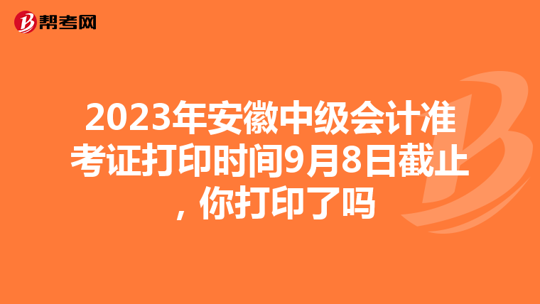 2023年安徽中级会计准考证打印时间9月8日截止，你打印了吗