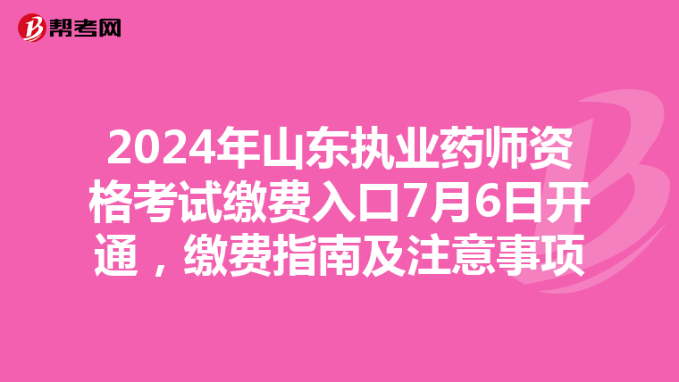 2024年山东执业药师资格考试缴费入口7月6日开通，缴费指南及注意事项