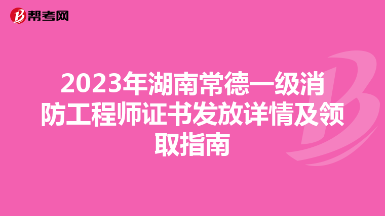 2023年湖南常德一级消防工程师证书发放详情及领取指南