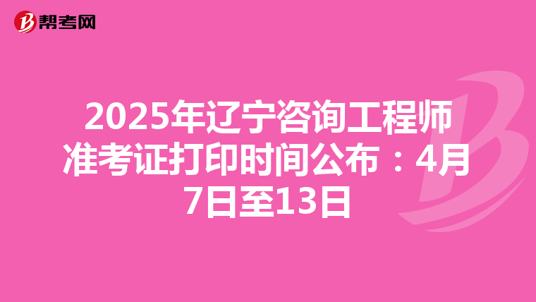 2025年辽宁咨询工程师准考证打印时间公布：4月7日至13日
