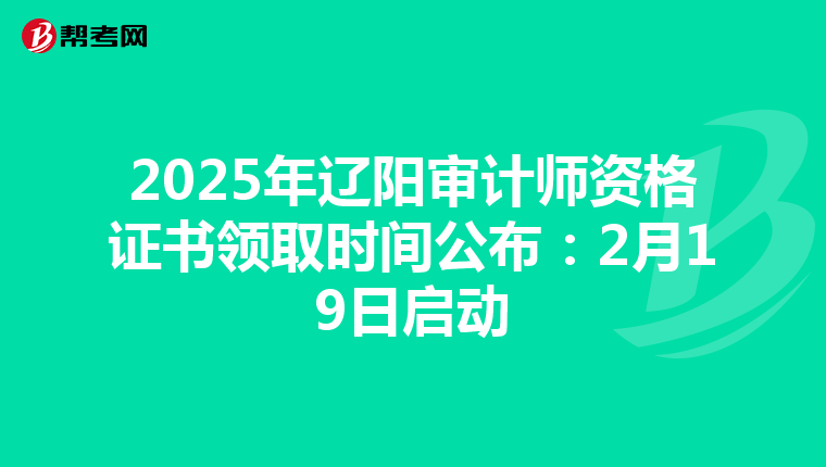 2025年辽阳审计师资格证书领取时间公布：2月19日启动