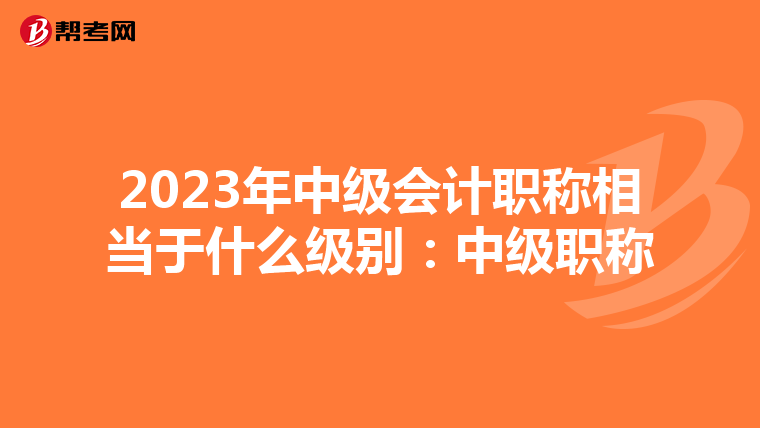 2023年中级会计职称相当于什么级别：中级职称