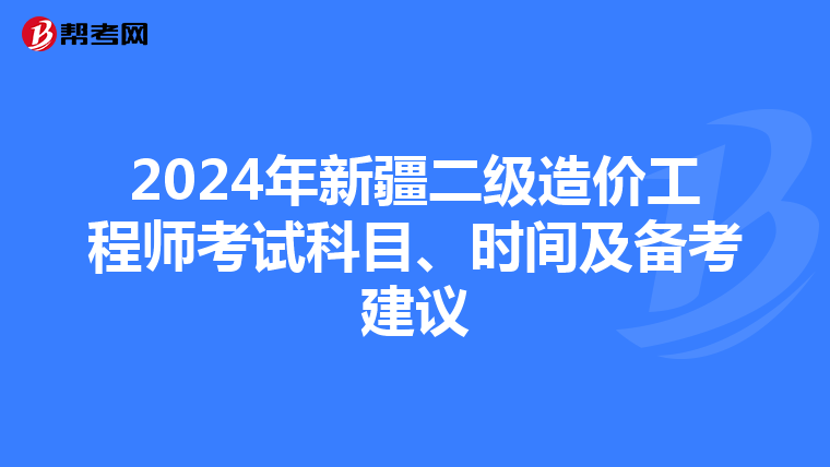 2024年新疆二级造价工程师考试科目、时间及备考建议
