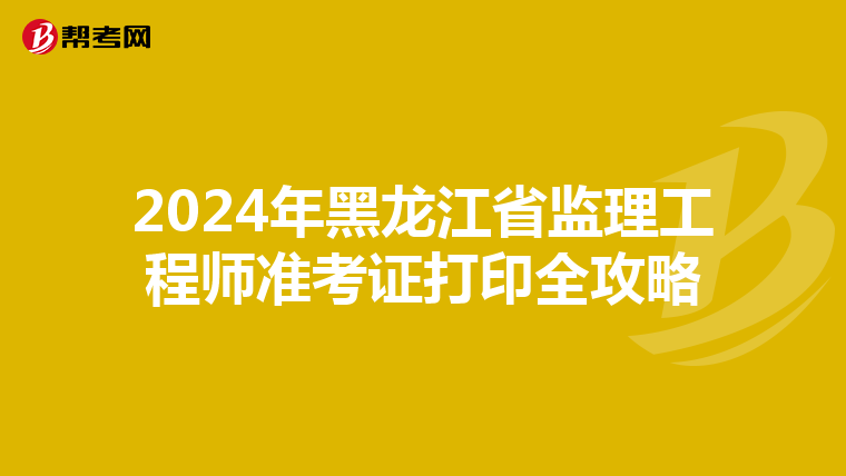 2024年黑龙江省监理工程师准考证打印全攻略