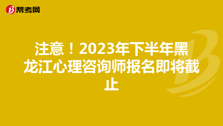 注意！2023年下半年黑龙江心理咨询师报名即将截止