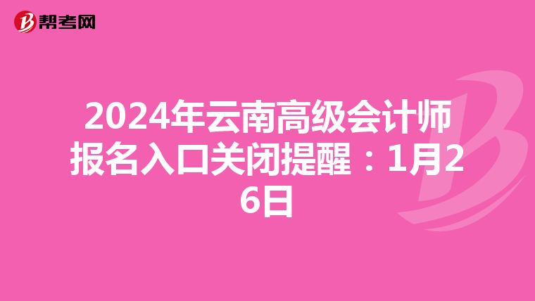 2024年云南高级会计师报名入口关闭提醒：1月26日