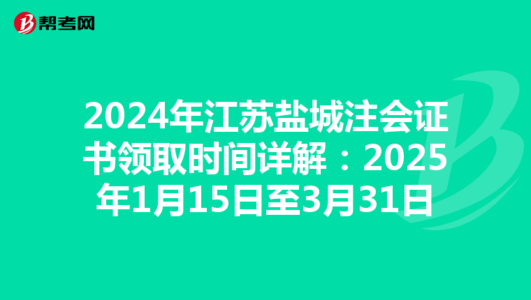 2024年江苏盐城注会证书领取时间详解：2025年1月15日至3月31日