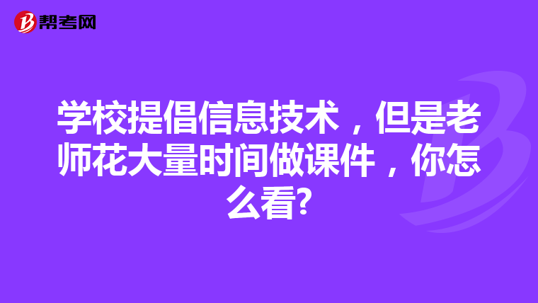 学校提倡信息技术，但是老师花大量时间做课件，你怎么看?