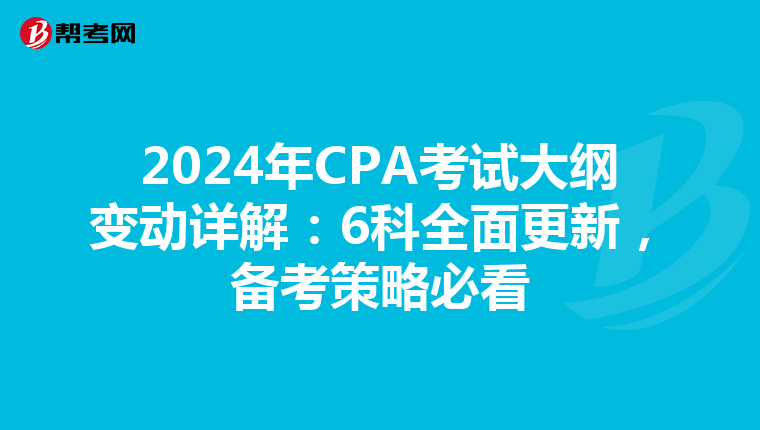 2024年CPA考试大纲变动详解：6科全面更新，备考策略必看