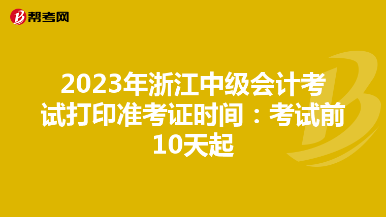2023年浙江中级会计考试打印准考证时间：考试前10天起