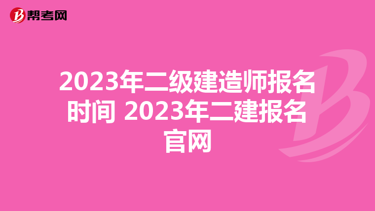 2023年二级建造师报名时间 2023年二建报名官网