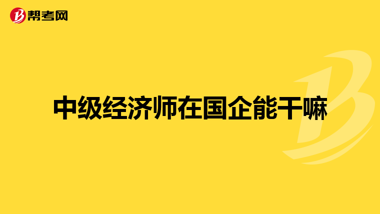 中级经济师在国企能干嘛