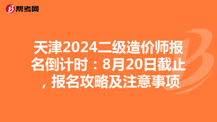 天津2024二级造价师报名倒计时：8月20日截止，报名攻略及注意事项