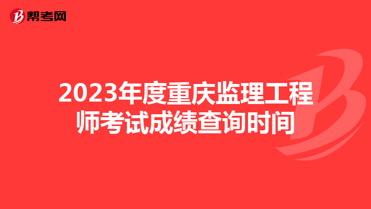 2023年度重庆监理工程师考试成绩查询时间