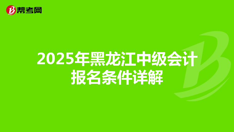 2025年黑龙江中级会计报名条件详解