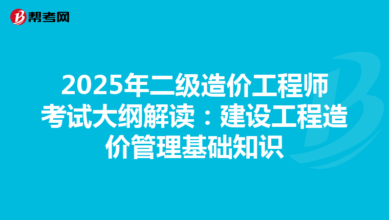 2025年二级造价工程师考试大纲解读：建设工程造价管理基础知识