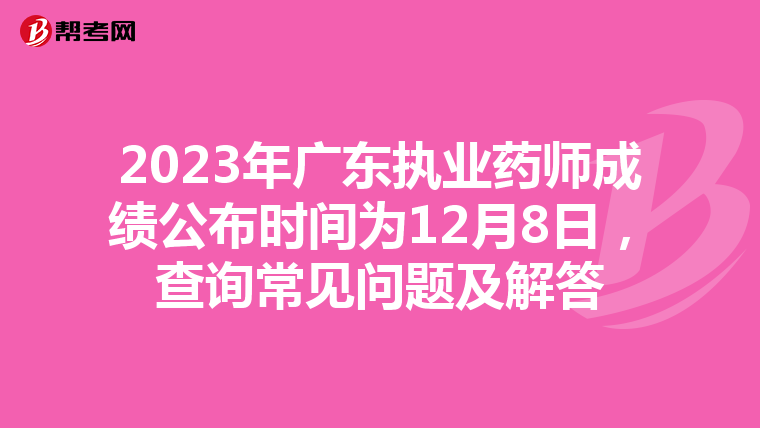 2023年广东执业药师成绩公布时间为12月8日，查询常见问题及解答