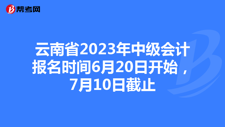 云南省2023年中级会计报名时间6月20日开始，7月10日截止