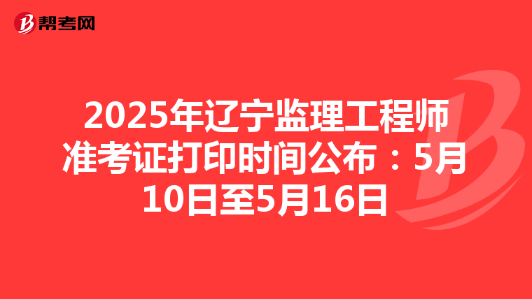 2025年辽宁监理工程师准考证打印时间公布：5月10日至5月16日