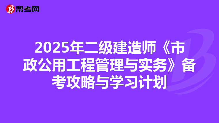2025年二级建造师《市政公用工程管理与实务》备考攻略与学习计划