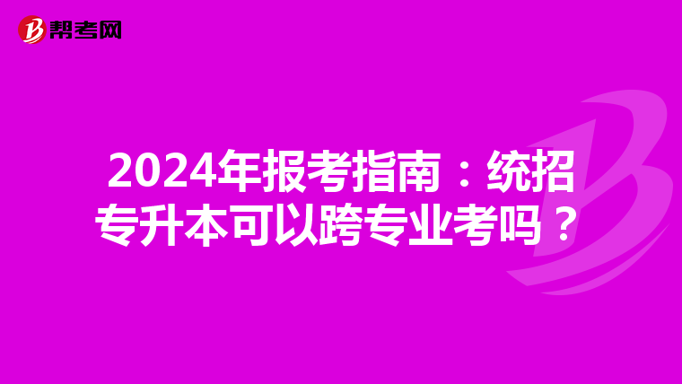2024年报考指南：统招专升本可以跨专业考吗？