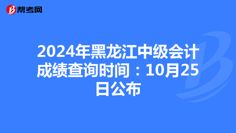 2024年黑龙江中级会计成绩查询时间：10月25日公布