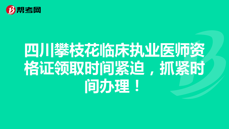 四川攀枝花临床执业医师资格证领取时间紧迫，抓紧时间办理！