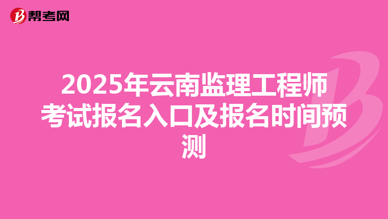 2025年云南监理工程师考试报名入口及报名时间预测