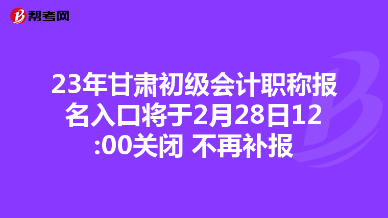 23年甘肃初级会计职称报名入口将于2月28日12:00关闭 不再补报