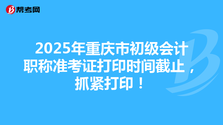 2025年重庆市初级会计职称准考证打印时间截止，抓紧打印！
