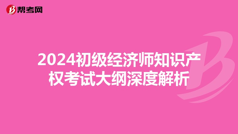 2024初级经济师知识产权考试大纲深度解析