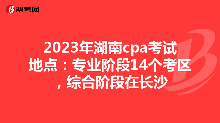 2023年湖南cpa考试地点：专业阶段14个考区，综合阶段在长沙