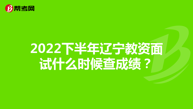 2022下半年辽宁教资面试什么时候查成绩?