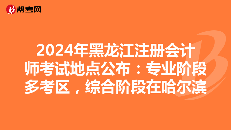 2024年黑龍江注冊會計師考試地點公布：專業階段多考區，綜合階段在哈爾濱