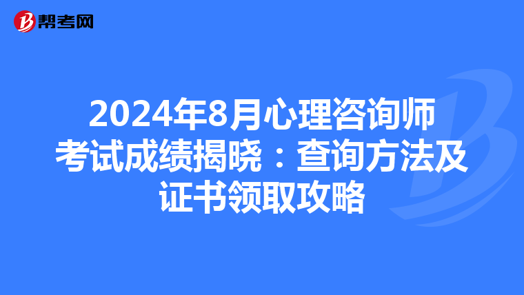 2024年8月心理咨询师考试成绩揭晓：查询方法及证书领取攻略