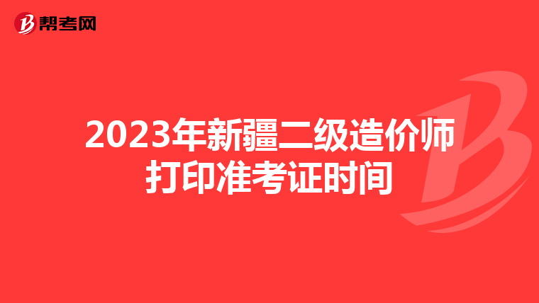 2023年新疆二级造价师打印准考证时间