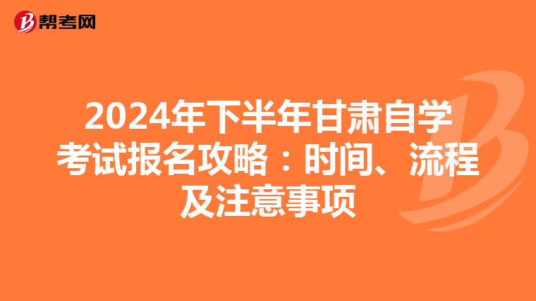 2024年下半年甘肃自学考试报名攻略：时间、流程及注意事项
