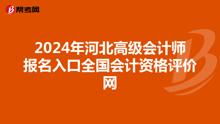 2024年河北高級(jí)會(huì)計(jì)師報(bào)名入口全國(guó)會(huì)計(jì)資格評(píng)價(jià)網(wǎng)