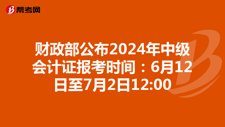 财政部公布2024年中级会计证报考时间:6月12日至7月2日12:00
